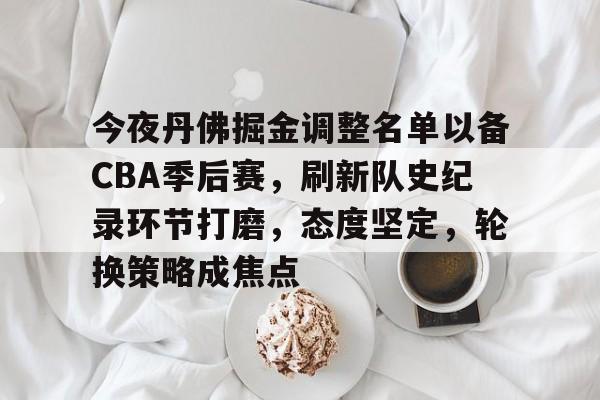 开云体育官网-包含今夜丹佛掘金调整名单以备CBA季后赛，刷新队史纪录环节打磨，态度坚定，轮换策略成焦点的词条