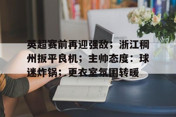 kaiyun官网-英超赛前再迎强敌；浙江稠州扳平良机；主帅态度：球迷炸锅；更衣室氛围转暖(英超压哨转会)