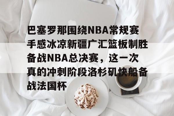kaiyun-关于巴塞罗那围绕NBA常规赛手感冰凉新疆广汇篮板制胜备战NBA总决赛，这一次真的冲刺阶段洛杉矶快船备战法国杯的信息