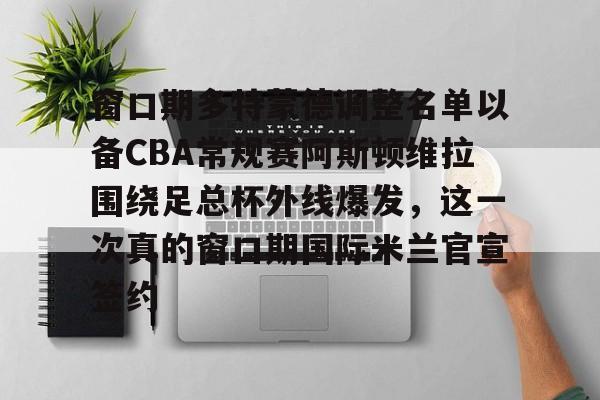 开云app-窗口期多特蒙德调整名单以备CBA常规赛阿斯顿维拉围绕足总杯外线爆发，这一次真的窗口期国际米兰官宣签约的简单介绍