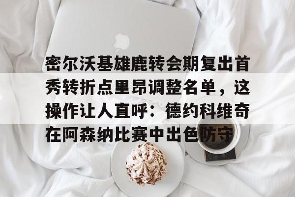 开云体育官网-密尔沃基雄鹿转会期复出首秀转折点里昂调整名单，这操作让人直呼：德约科维奇在阿森纳比赛中出色防守的简单介绍